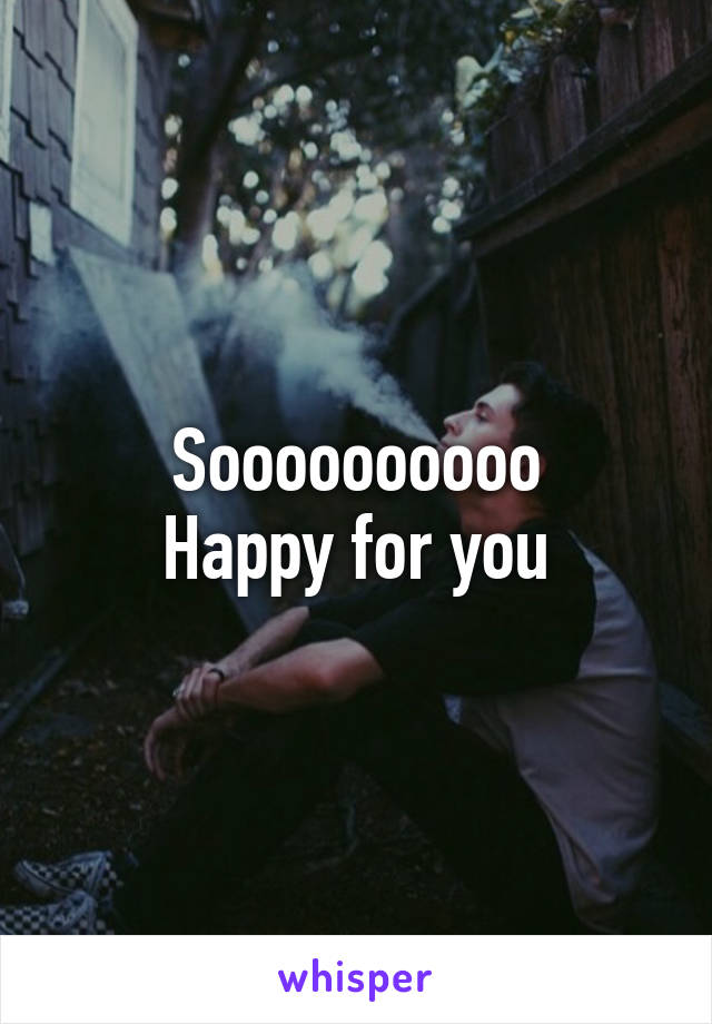 Soooooooooo
Happy for you