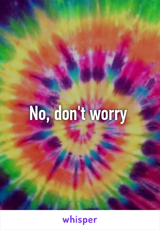 No, don't worry 