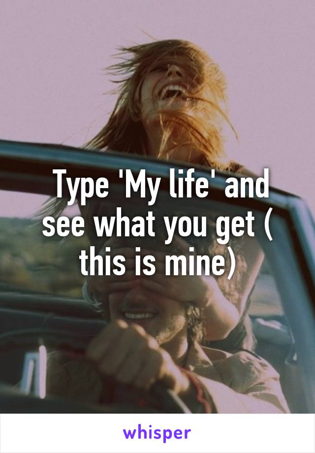  Type 'My life' and see what you get ( this is mine)