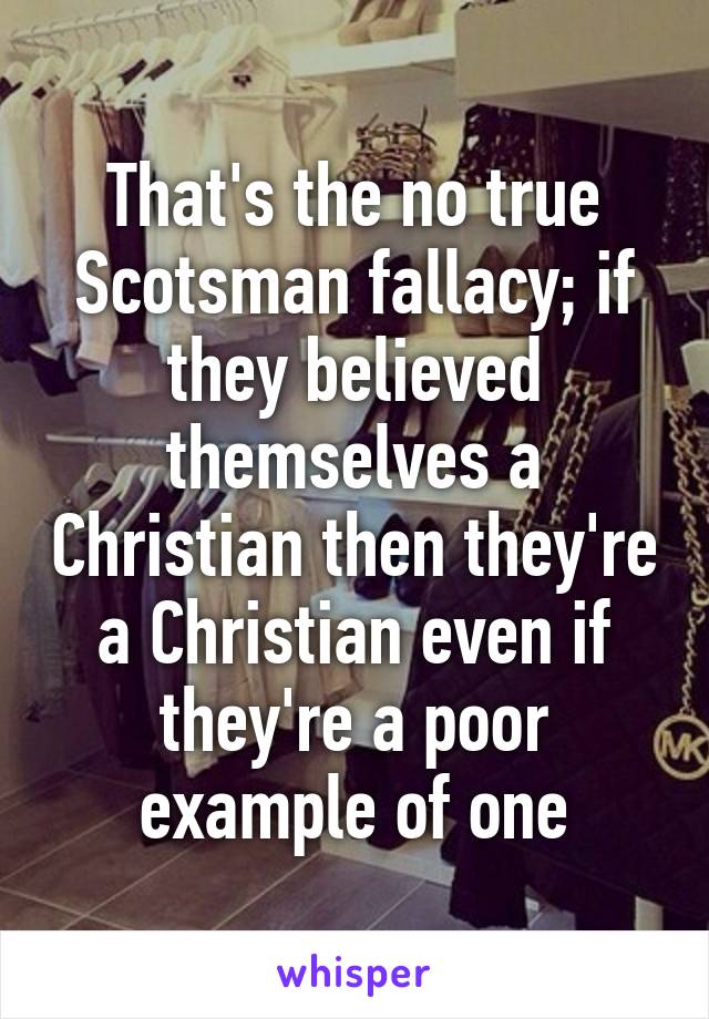 That's the no true Scotsman fallacy; if they believed themselves a Christian then they're a Christian even if they're a poor example of one