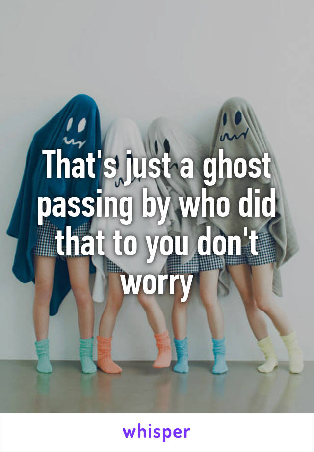 That's just a ghost passing by who did that to you don't worry