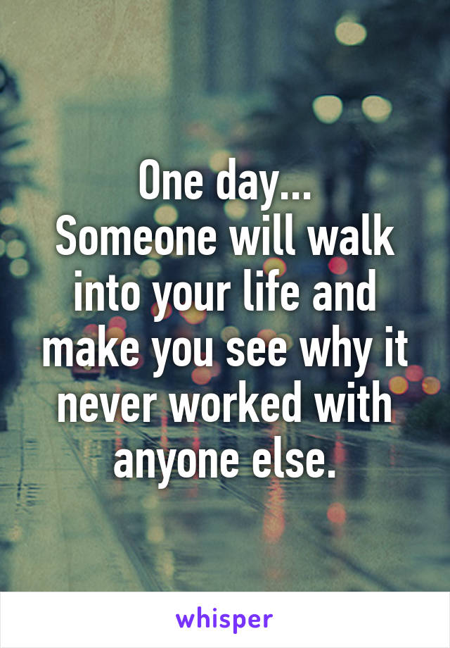 One day...
Someone will walk into your life and make you see why it never worked with anyone else.