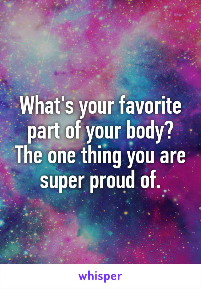 What's your favorite part of your body? The one thing you are super proud of.