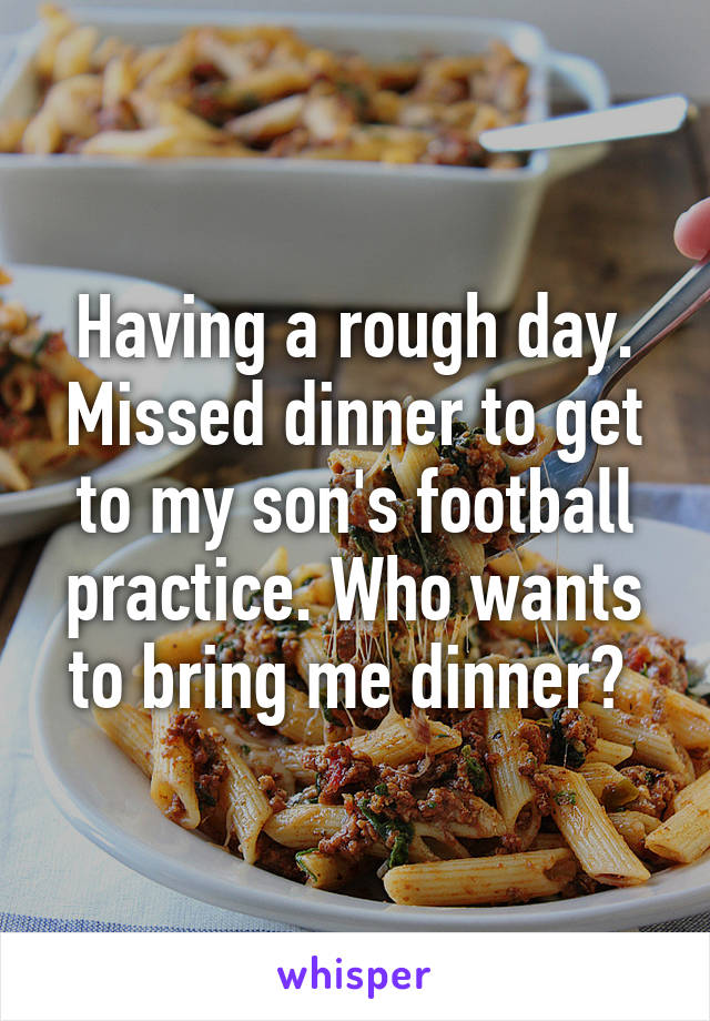 Having a rough day. Missed dinner to get to my son's football practice. Who wants to bring me dinner? 