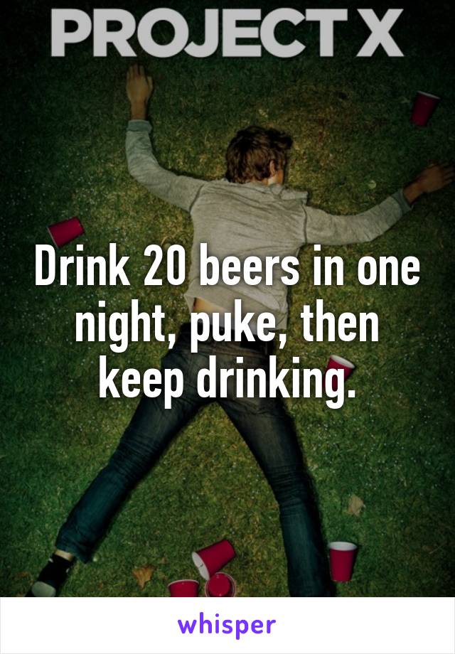 Drink 20 beers in one night, puke, then keep drinking.