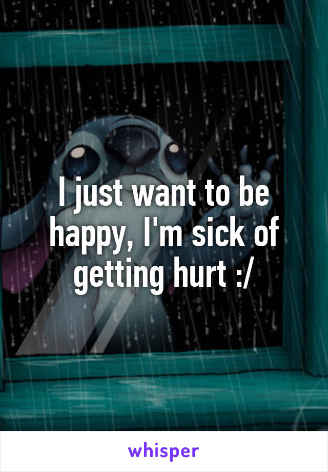 I just want to be happy, I'm sick of getting hurt :/