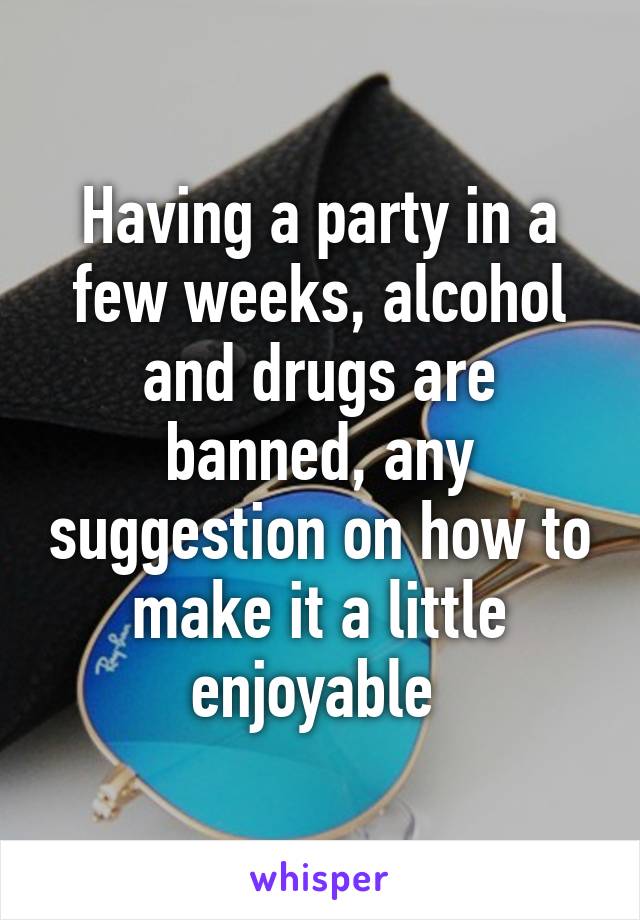 Having a party in a few weeks, alcohol and drugs are banned, any suggestion on how to make it a little enjoyable 