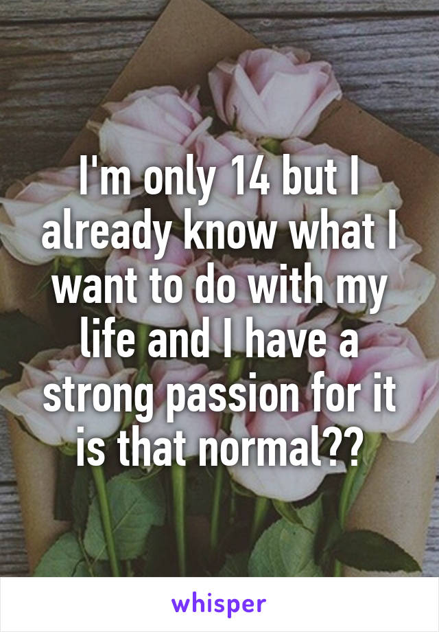 I'm only 14 but I already know what I want to do with my life and I have a strong passion for it is that normal??