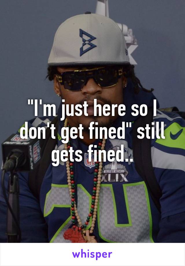 "I'm just here so I don't get fined" still gets fined..