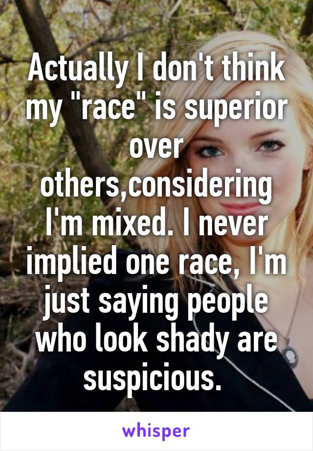 Actually I don't think my "race" is superior over others,considering I'm mixed. I never implied one race, I'm just saying people who look shady are suspicious. 