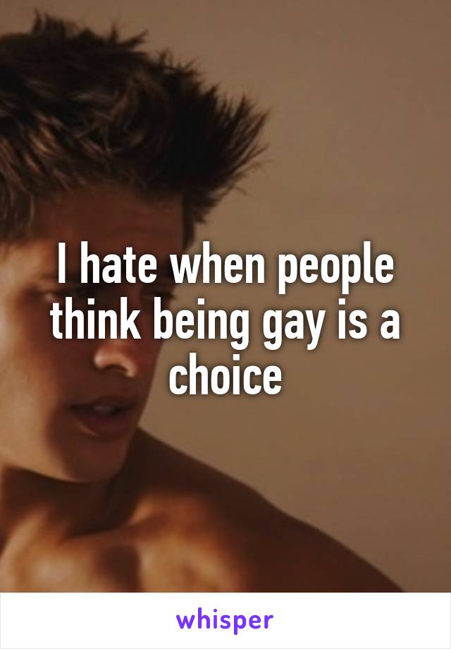 I hate when people think being gay is a choice