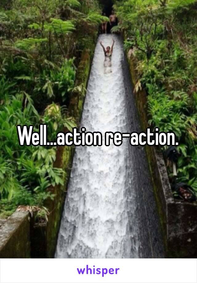 Well...action re-action.