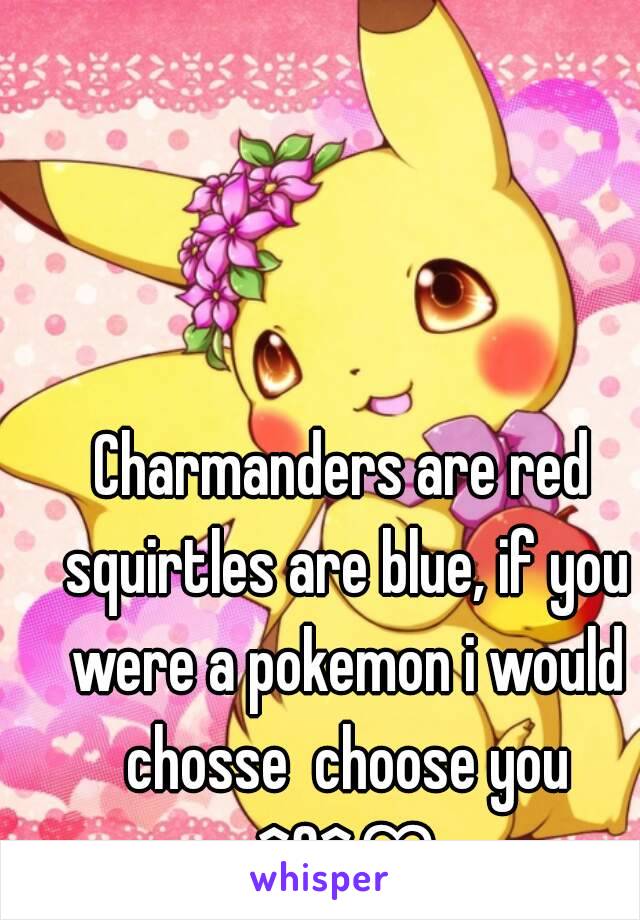 Charmanders are red squirtles are blue, if you were a pokemon i would chosse  choose you ^3^♡