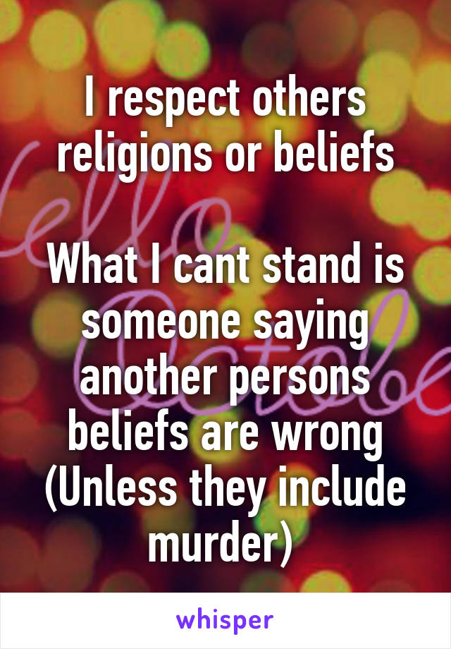 I respect others religions or beliefs

What I cant stand is someone saying another persons beliefs are wrong
(Unless they include murder) 