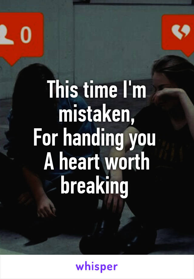 This time I'm mistaken,
For handing you 
A heart worth breaking 