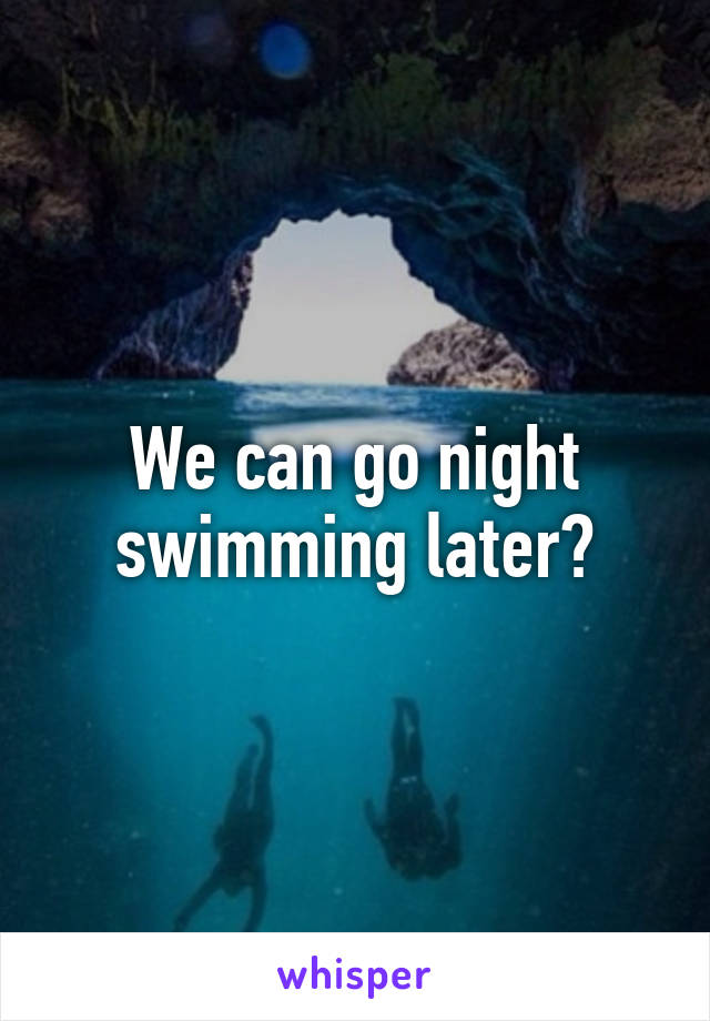 We can go night swimming later?