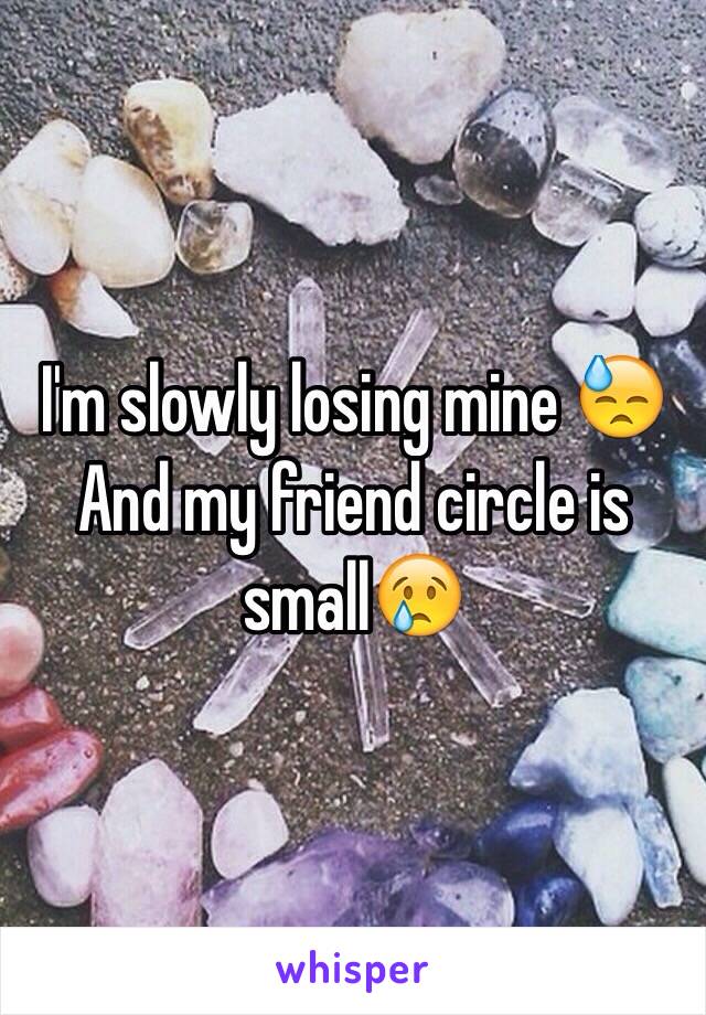 I'm slowly losing mine 😓 
And my friend circle is small😢