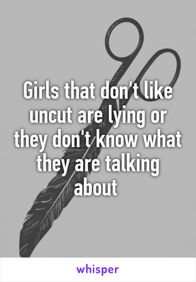 Girls that don't like uncut are lying or they don't know what they are talking about 