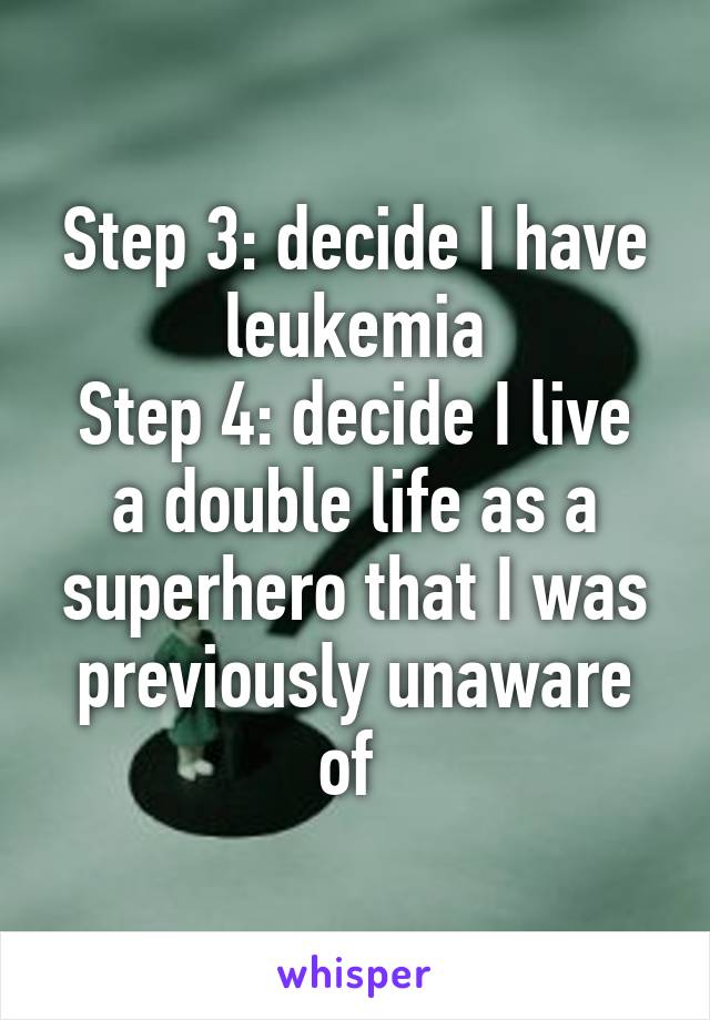 Step 3: decide I have leukemia
Step 4: decide I live a double life as a superhero that I was previously unaware of 