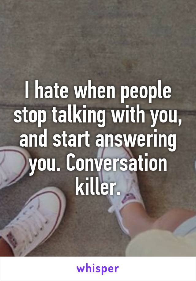 I hate when people stop talking with you, and start answering you. Conversation killer.