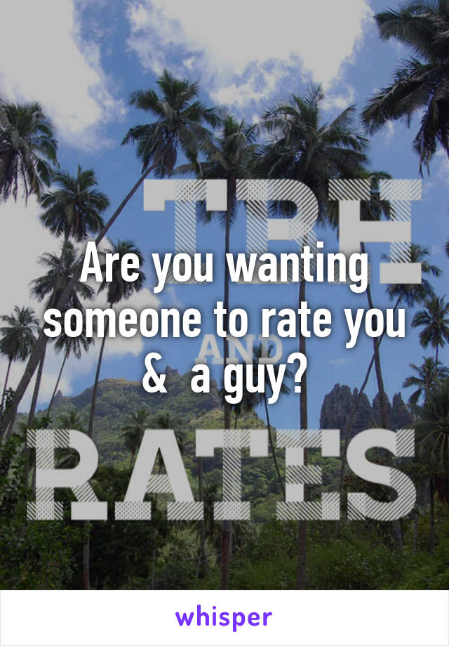 Are you wanting someone to rate you &  a guy?