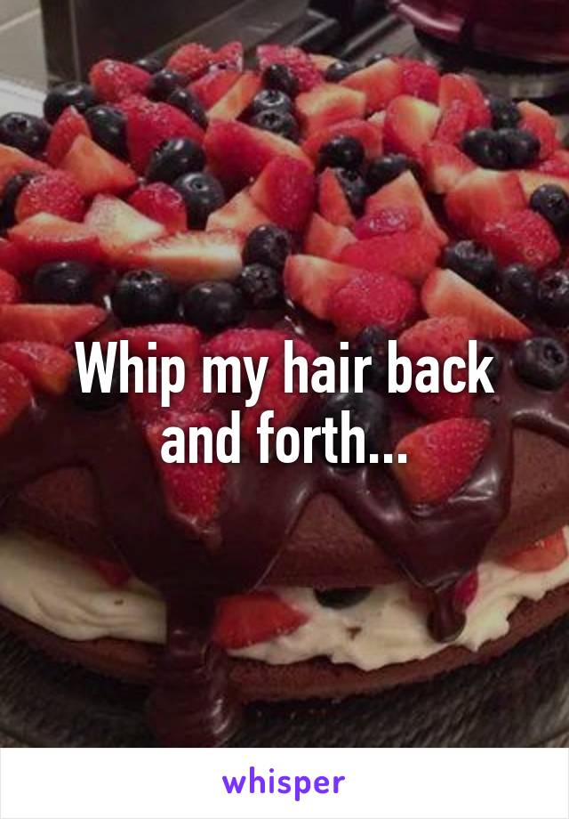 Whip my hair back and forth...