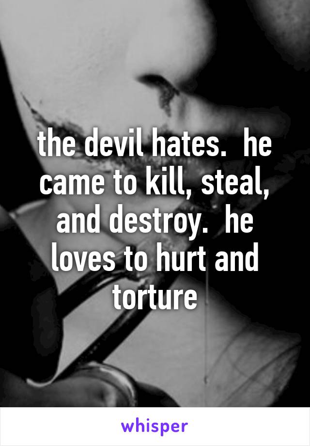 the devil hates.  he came to kill, steal, and destroy.  he loves to hurt and torture