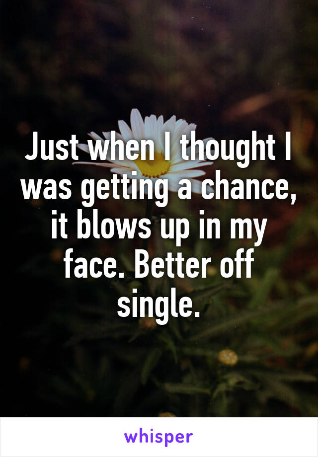 Just when I thought I was getting a chance, it blows up in my face. Better off single.