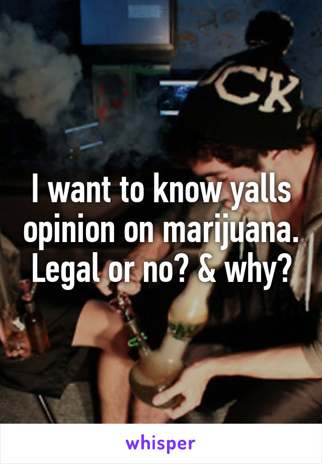 I want to know yalls opinion on marijuana. Legal or no? & why?