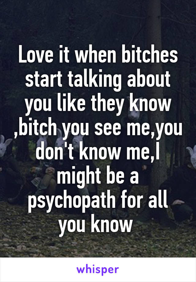 Love it when bitches start talking about you like they know ,bitch you see me,you don't know me,I might be a psychopath for all you know 