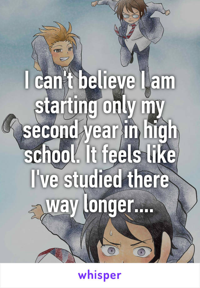 I can't believe I am starting only my second year in high school. It feels like I've studied there way longer....