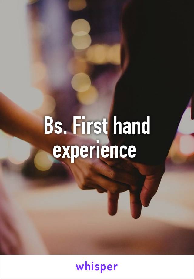 Bs. First hand experience 