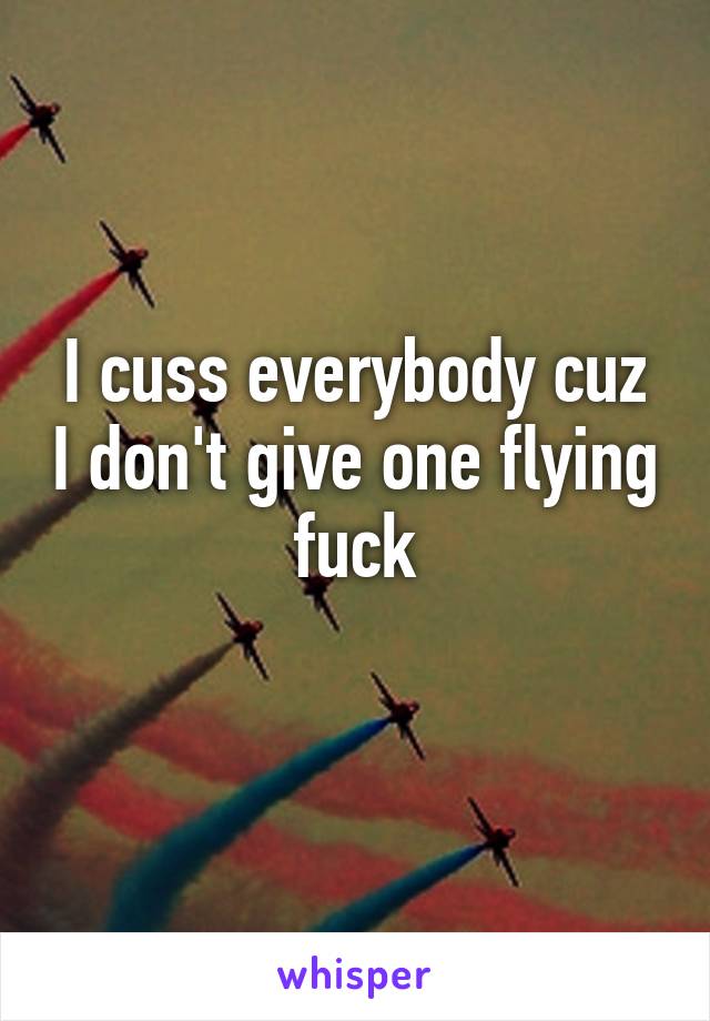 I cuss everybody cuz I don't give one flying fuck
