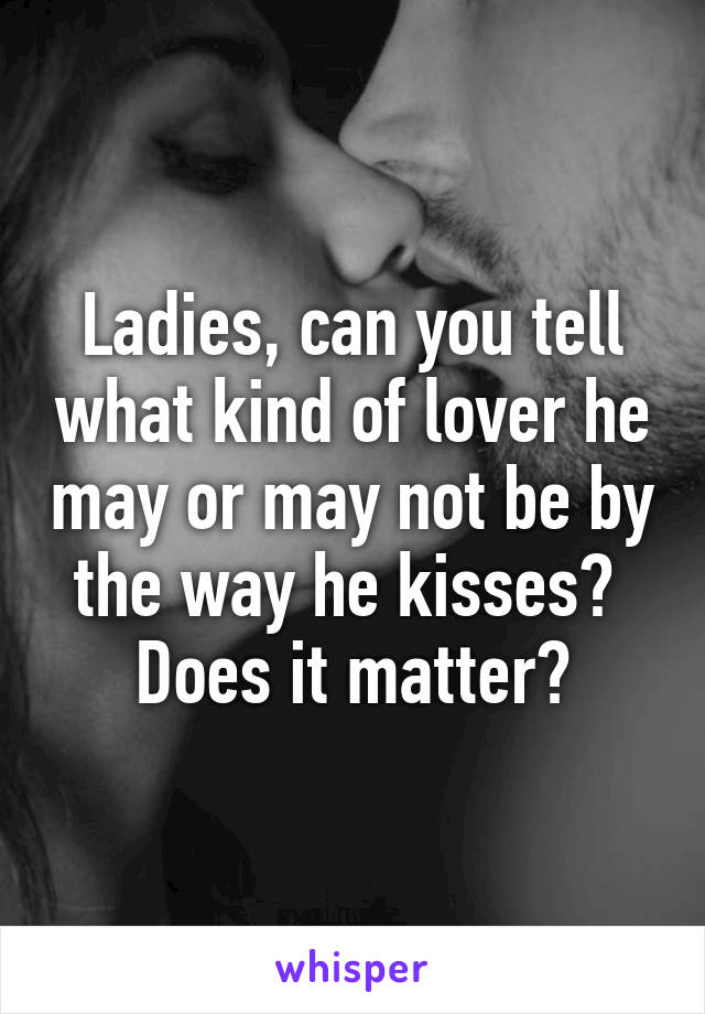 Ladies, can you tell what kind of lover he may or may not be by the way he kisses?  Does it matter?