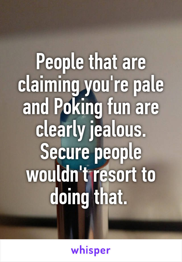 People that are claiming you're pale and Poking fun are clearly jealous. Secure people wouldn't resort to doing that. 