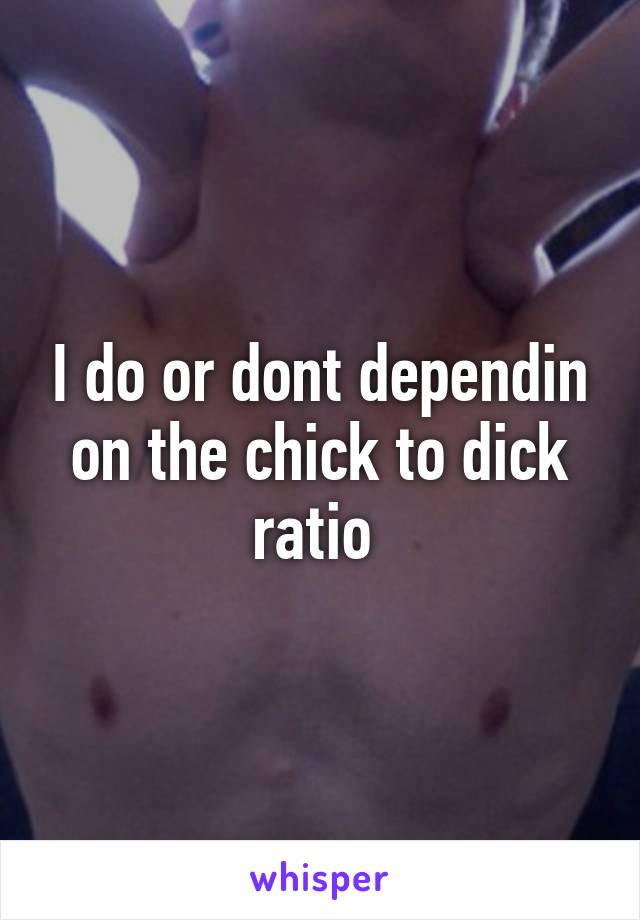 I do or dont dependin on the chick to dick ratio 