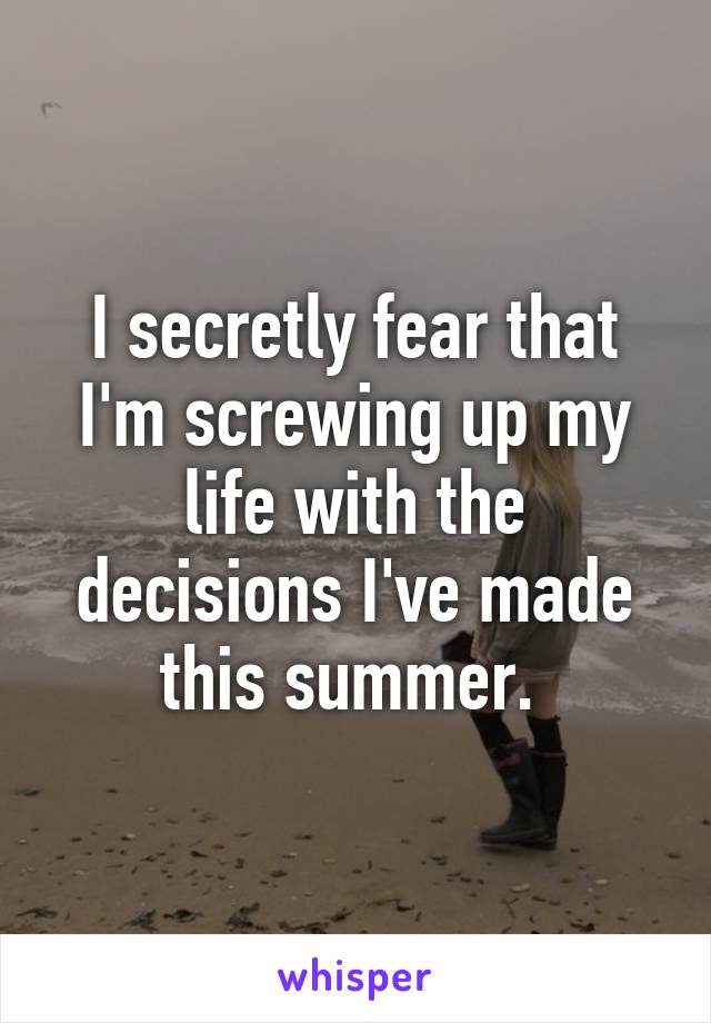 I secretly fear that I'm screwing up my life with the decisions I've made this summer. 