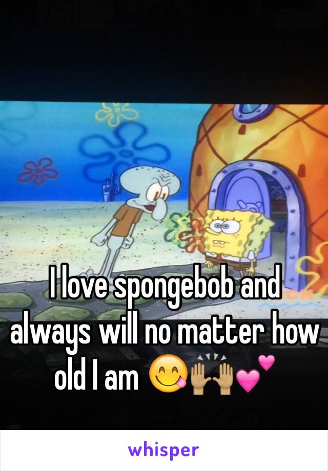 I love spongebob and always will no matter how old I am 😋🙌🏽💕