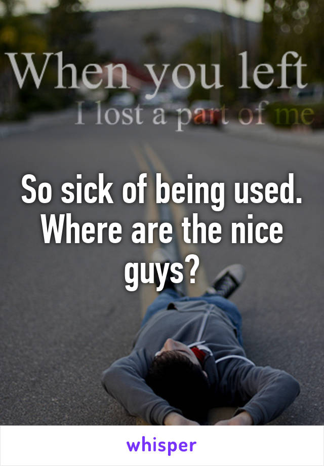 So sick of being used. Where are the nice guys?