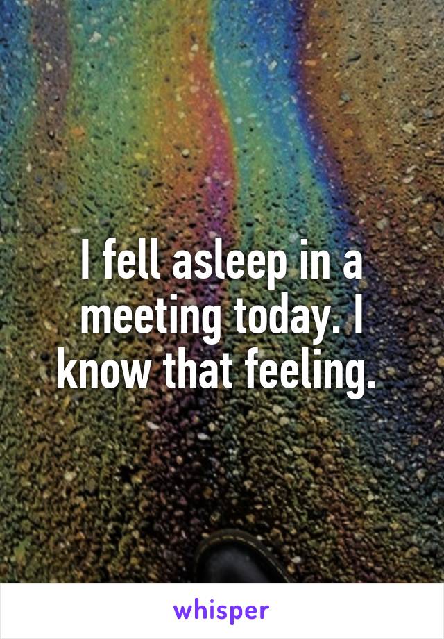 I fell asleep in a meeting today. I know that feeling. 