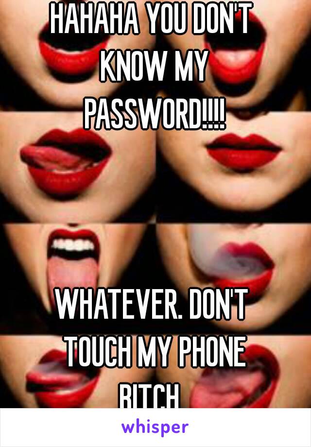 HAHAHA YOU DON'T 
KNOW MY
PASSWORD!!!!



WHATEVER. DON'T 
TOUCH MY PHONE
BITCH..
