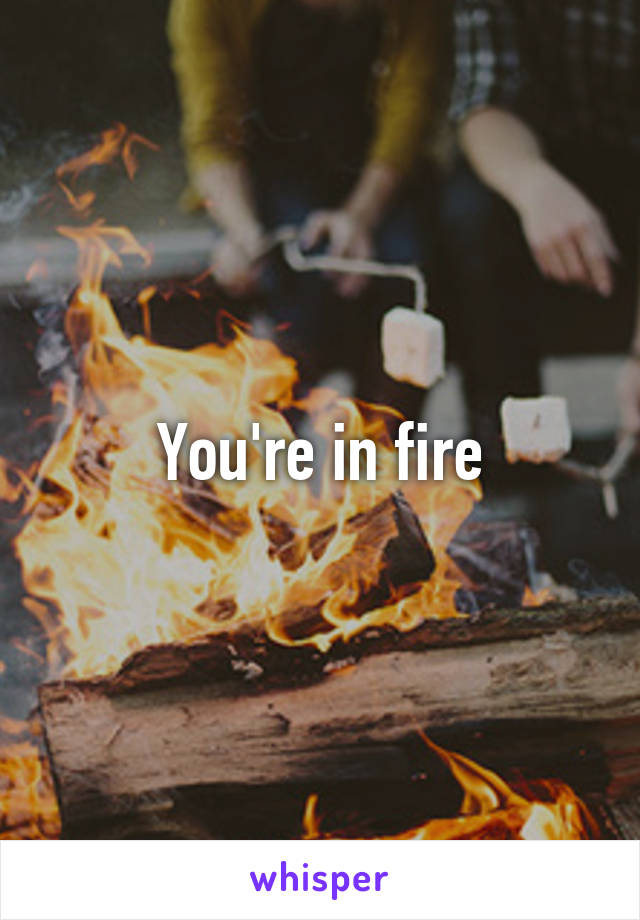 You're in fire