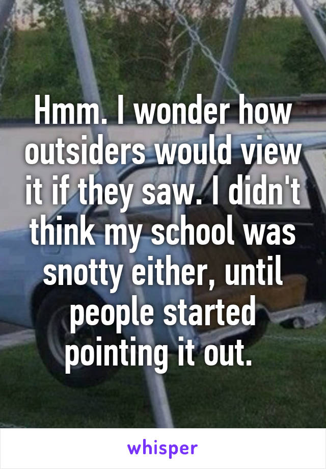 Hmm. I wonder how outsiders would view it if they saw. I didn't think my school was snotty either, until people started pointing it out. 