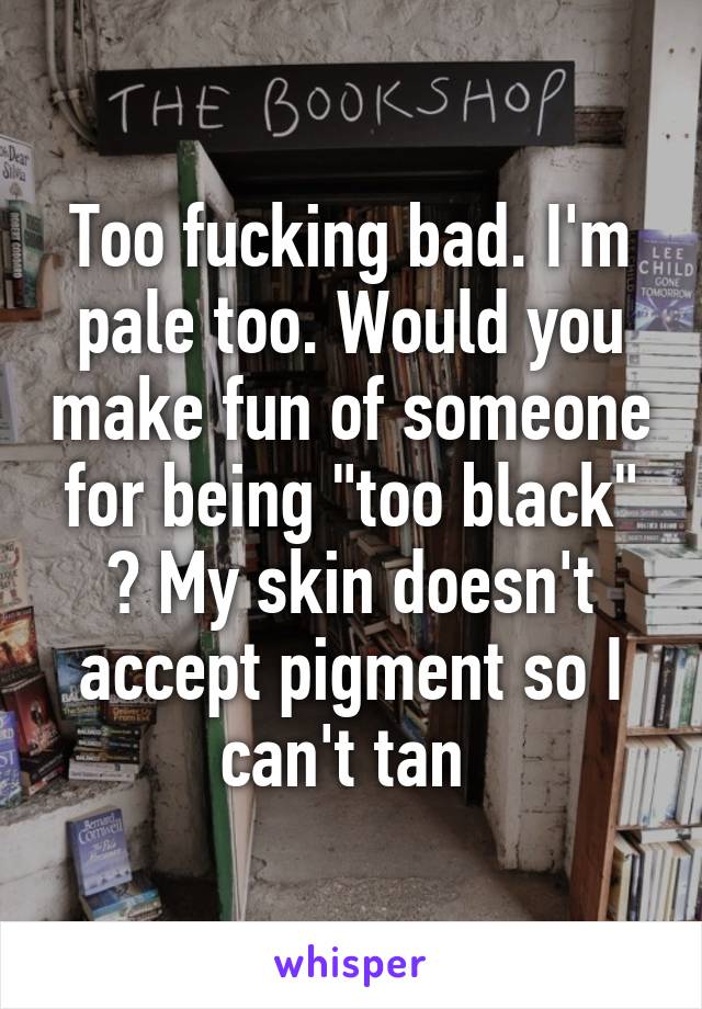 Too fucking bad. I'm pale too. Would you make fun of someone for being "too black" ? My skin doesn't accept pigment so I can't tan 