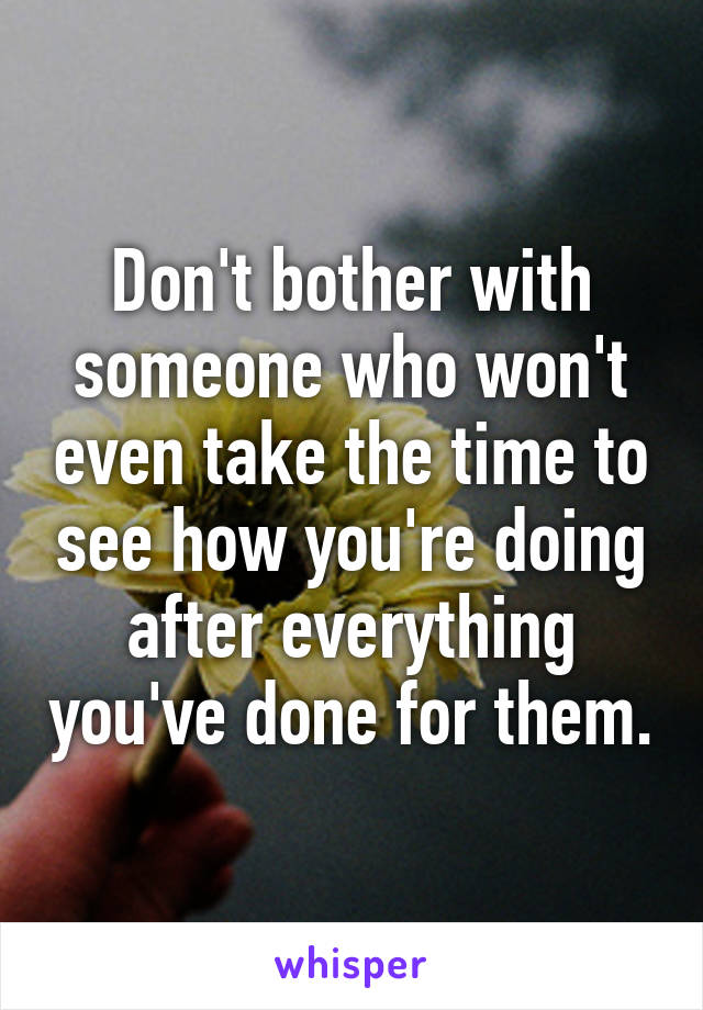 Don't bother with someone who won't even take the time to see how you're doing after everything you've done for them.