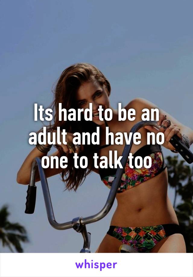 Its hard to be an adult and have no one to talk too