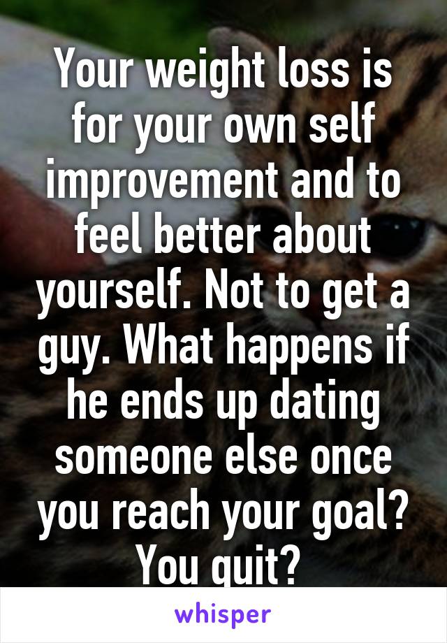 Your weight loss is for your own self improvement and to feel better about yourself. Not to get a guy. What happens if he ends up dating someone else once you reach your goal? You quit? 