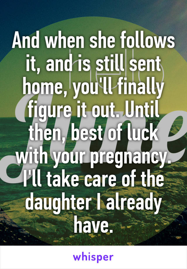 And when she follows it, and is still sent home, you'll finally figure it out. Until then, best of luck with your pregnancy. I'll take care of the daughter I already have.