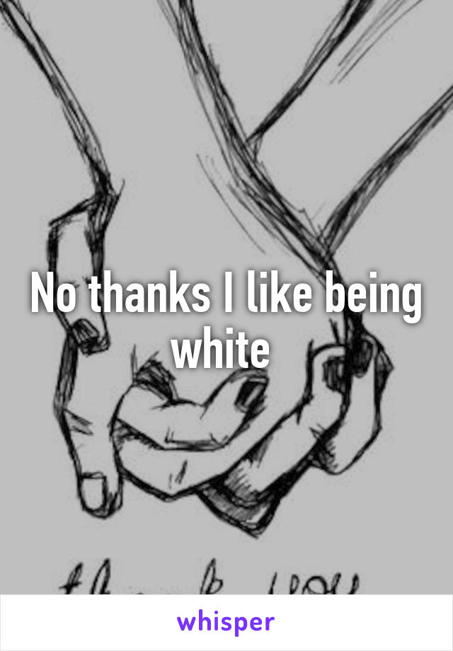 No thanks I like being white 