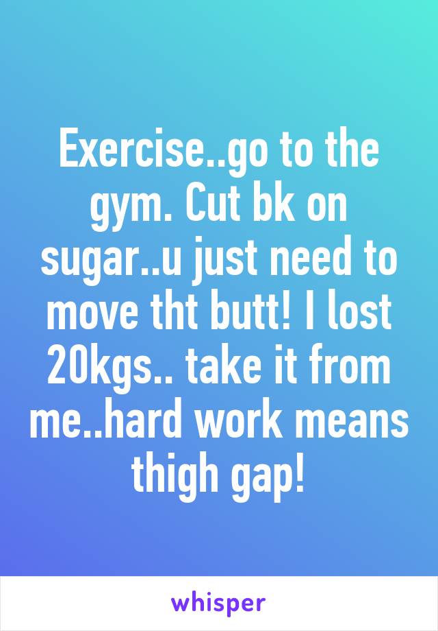 Exercise..go to the gym. Cut bk on sugar..u just need to move tht butt! I lost 20kgs.. take it from me..hard work means thigh gap!